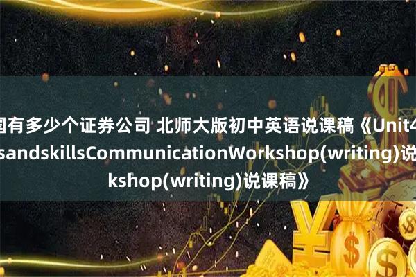 全国有多少个证券公司 北师大版初中英语说课稿《Unit4InterestsandskillsCommunicationWorkshop(writing)说课稿》