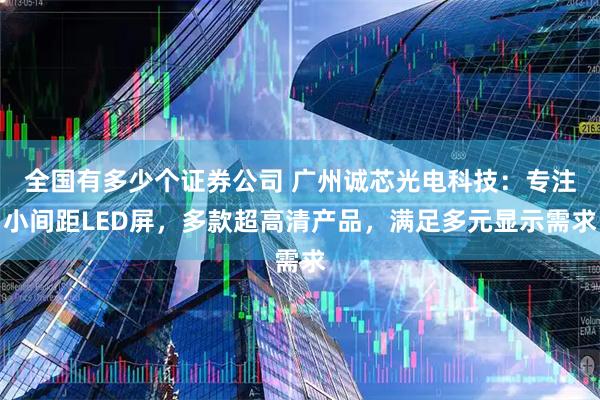 全国有多少个证券公司 广州诚芯光电科技：专注小间距LED屏，多款超高清产品，满足多元显示需求