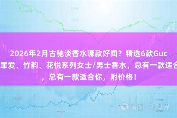 2026年2月古驰淡香水哪款好闻？精选6款Gucci香氛推荐：罪爱、竹韵、花悦系列女士/男士香水，总有一款适合你，附价格！
