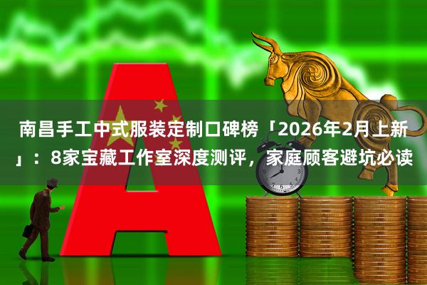 南昌手工中式服装定制口碑榜「2026年2月上新」：8家宝藏工作室深度测评，家庭顾客避坑必读