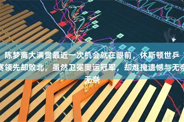 陈梦离大满贯最近一次机会就在眼前，休斯顿世乒赛领先却败北，虽然卫冕奥运冠军，却难掩遗憾与无奈
