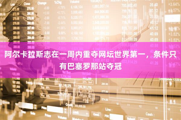 阿尔卡拉斯志在一周内重夺网坛世界第一，条件只有巴塞罗那站夺冠