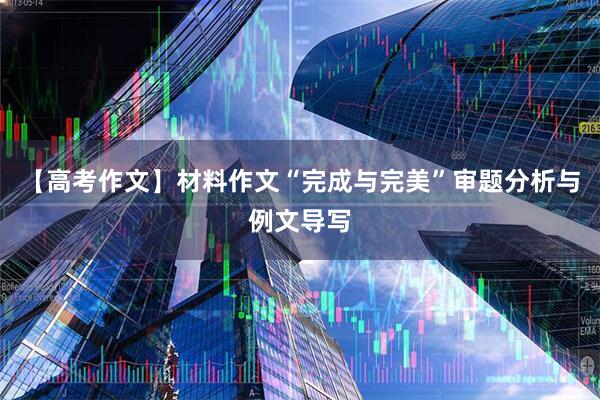 【高考作文】材料作文“完成与完美”审题分析与例文导写