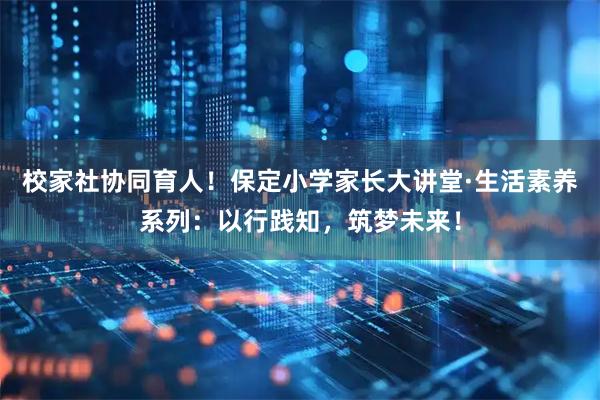 校家社协同育人！保定小学家长大讲堂·生活素养系列：以行践知，筑梦未来！