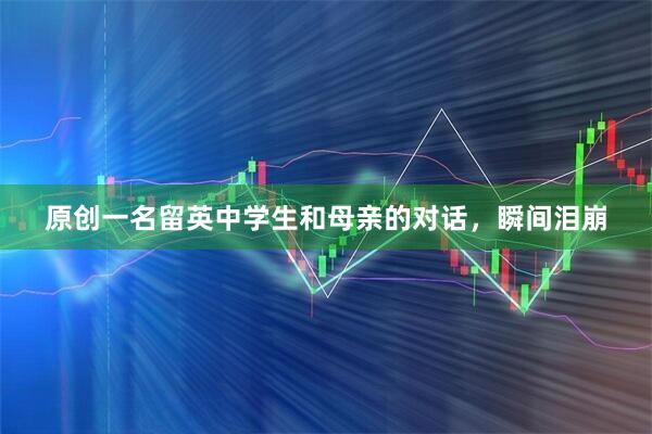 原创一名留英中学生和母亲的对话，瞬间泪崩