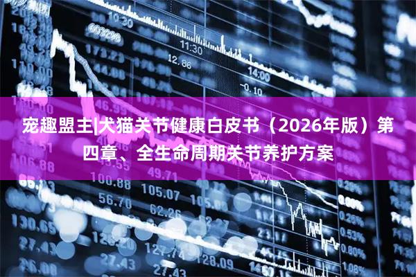 宠趣盟主|犬猫关节健康白皮书（2026年版）第四章、全生命周期关节养护方案