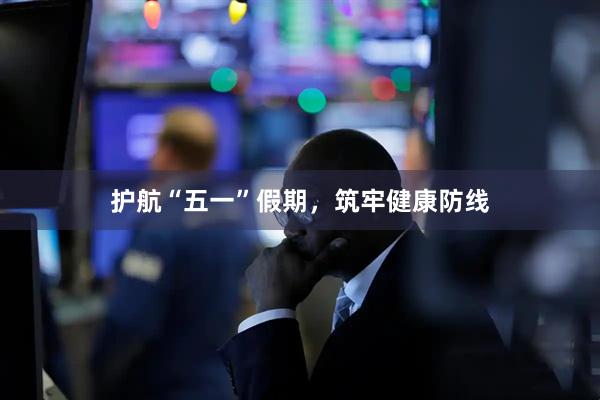 护航“五一”假期，筑牢健康防线
