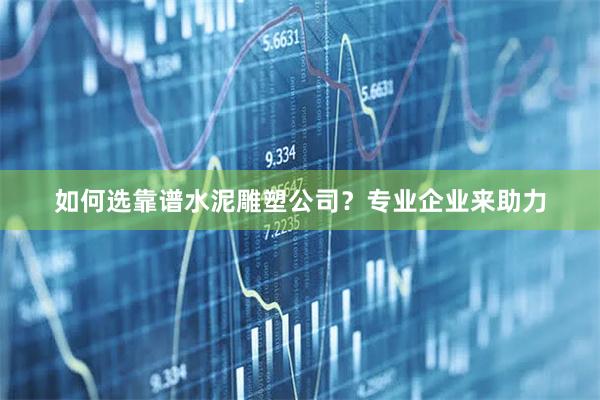 如何选靠谱水泥雕塑公司？专业企业来助力