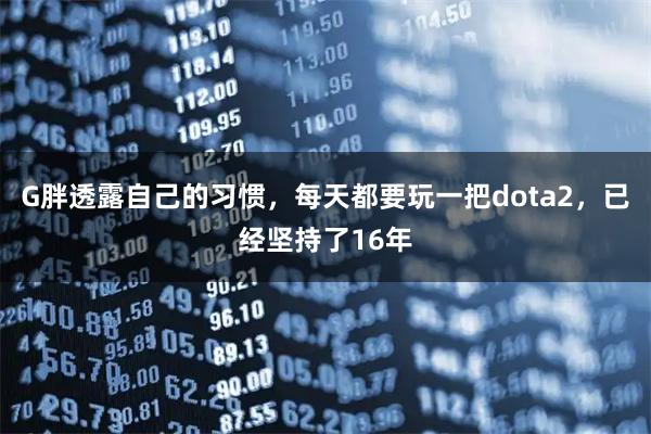 G胖透露自己的习惯，每天都要玩一把dota2，已经坚持了16年