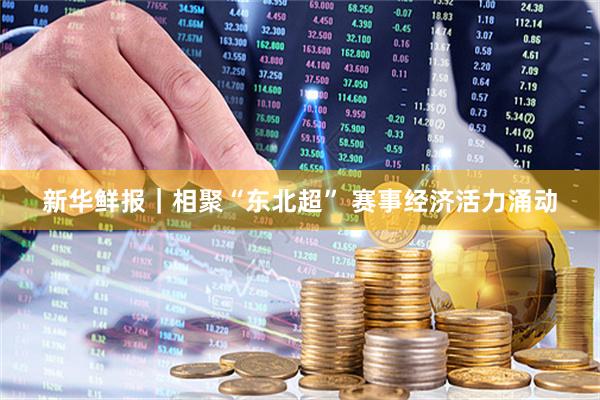 新华鲜报｜相聚“东北超” 赛事经济活力涌动