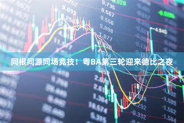 同根同源同场竞技！粤BA第三轮迎来德比之夜