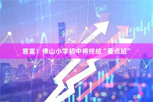 官宣！佛山小学初中将终结“重点班”