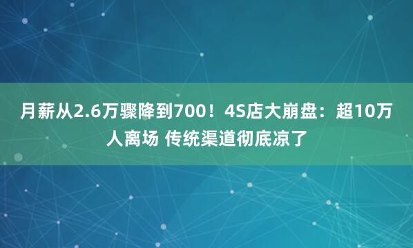 月薪从2.6万骤降到700！4S店大崩盘：超10万人离场 传统渠道彻底凉了