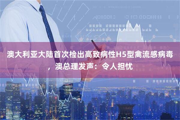 澳大利亚大陆首次检出高致病性H5型禽流感病毒，澳总理发声：令人担忧