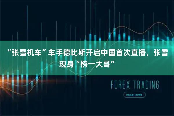 “张雪机车”车手德比斯开启中国首次直播，张雪现身“榜一大哥”