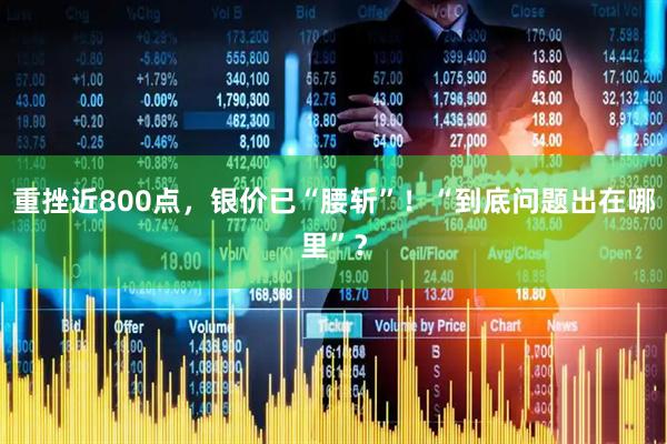 重挫近800点，银价已“腰斩”！“到底问题出在哪里”？