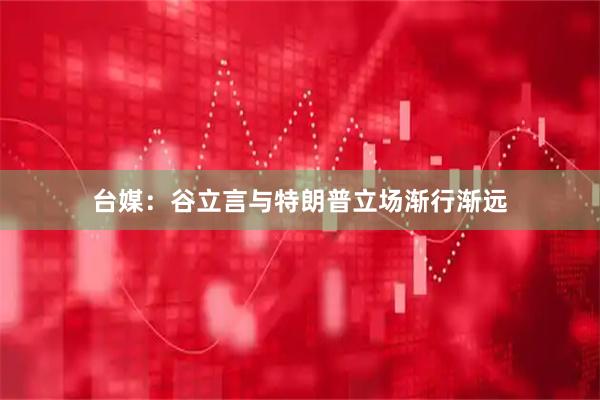 台媒：谷立言与特朗普立场渐行渐远