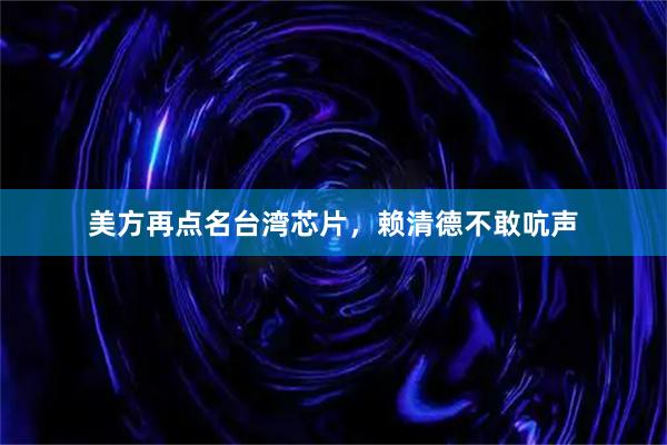 美方再点名台湾芯片，赖清德不敢吭声