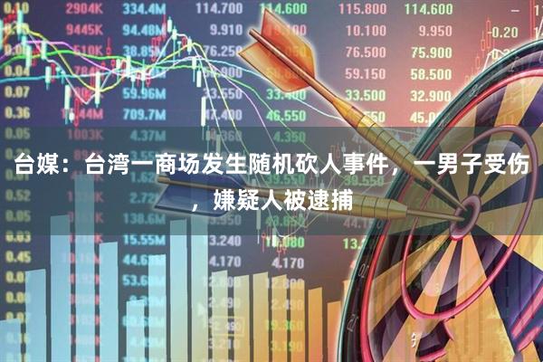 台媒：台湾一商场发生随机砍人事件，一男子受伤，嫌疑人被逮捕