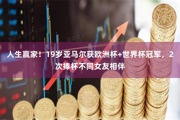 人生赢家！19岁亚马尔获欧洲杯+世界杯冠军，2次捧杯不同女友相伴