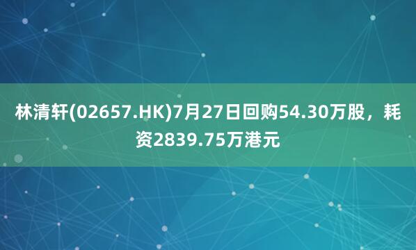 林清轩(02657.HK)7月27日回购54.30万股，耗资2839.75万港元