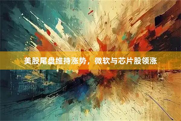 美股尾盘维持涨势，微软与芯片股领涨
