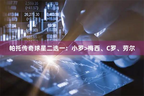 帕托传奇球星二选一：小罗>梅西、C罗、劳尔