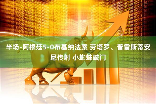 半场-阿根廷5-0布基纳法索 劳塔罗、普雷斯蒂安尼传射 小蜘蛛破门